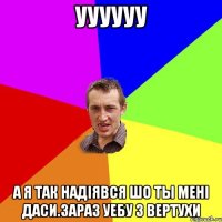 Уууууу А я так надiявся шо ты менi даси.Зараз уебу з вертухи