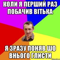 коли я перший раз побачив Вітька я зразу поняв шо внього глисти