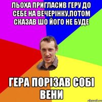 льоха пригласив геру до себе на вечерінку,потом сказав шо його не буде гера порізав собі вени