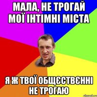 мала, не трогай мої інтімні міста я ж твої общєствєнні не трогаю