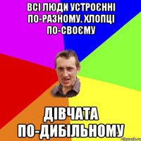 всі люди устроєнні по-разному. хлопці по-своєму дівчата по-дибільному