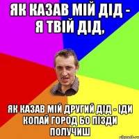 ЯК КАЗАВ МІЙ ДІД - Я ТВІЙ ДІД, ЯК КАЗАВ МІЙ ДРУГИЙ ДІД - ІДИ КОПАЙ ГОРОД БО ПІЗДИ ПОЛУЧИШ