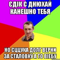 Єдік с днюхай канешно тебя но сццука долг верни за сталовку а то віебу