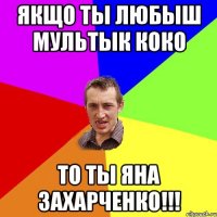 Якщо ты любыш мультык КОКО ТО ты Яна Захарченко!!!