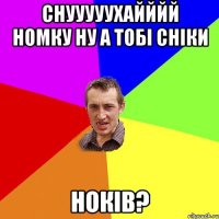 Снууууухайййй Номку ну а тобі сніки НОКІВ?