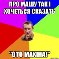 Про Машу так i хочеться сказать "Ото махiна!"