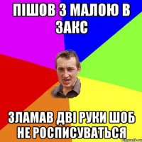 пішов з малою в закс зламав дві руки шоб не росписуваться