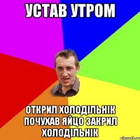 Устав утром открил холодільнік почухав яйцо закрил холодільнік