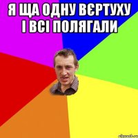 Я ща одну вєртуху і всі полягали 