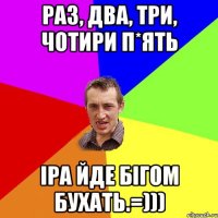 Раз, два, три, чотири п*ять Іра йде бігом бухать.=)))