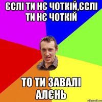 єслі ти нє чоткій,єслі ти нє чоткій то ти завалі алєнь