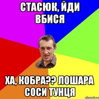 Стасюк, йди вбися ха, кобра?? лошара соси тунця