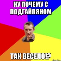 ну почему с подгайляном так весело!?