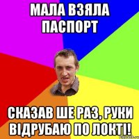 мала взяла паспорт сказав ше раз, руки відрубаю по локті!