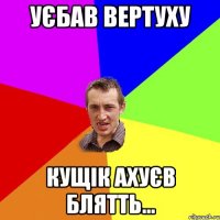 Уєбав вертуху Кущік ахуєв блятть...