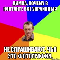 Димка, почему в контакте все Украинцы? Не спрашивают, чья это фотография.