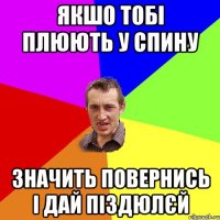 якшо тобі плюють у спину значить повернись і дай піздюлєй