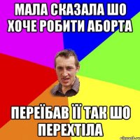 Мала сказала шо хоче робити аборта переїбав її так шо перехтіла