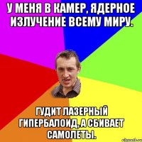 У меня в камер, ядерное излучение всему миру. Гудит лазерный гипербалоид, а сбивает самолеты.