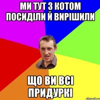 Ми тут з котом посиділи й вирішили ЩО ВИ ВСІ ПрИДУРКІ