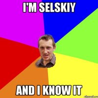 I'M SELSKIY AND I KNOW IT