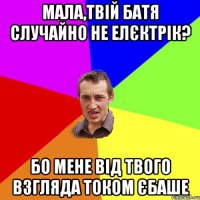 Мала,твій батя случайно не елєктрік? Бо мене від твого взгляда током єбаше