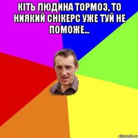 Кіть людина тормоз, то ниякий снікерс уже туй не поможе… 