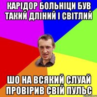 карідор больніци був такий дліний і світлий шо на всякий слуай провірив свій пульс