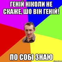 Геній ніколи не скаже, шо він геній! по собі знаю