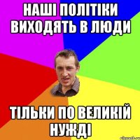 наші політіки виходять в люди тільки по великій нужді