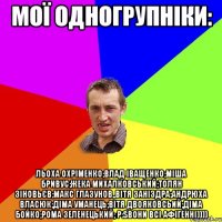 мої одногрупніки: льоха охріменко;влад іващенко;міша бривус;жека михалковський;толян зіновьєв;макс глазунов,,вітя заніздра;андрюха власюк;діма уманець;вітя двояковсьий;діма бойко;рома зеленецький; p:Sвони всі афігенні))))