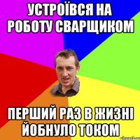 устроївся на роботу сварщиком перший раз в жизні йобнуло током