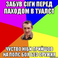 ЗАБУВ СІГИ ПЕРЕД ПАХОДОМ В ТУАЛЄТ ЧУСТВО НІБИ ПРИЙШОВ НА ПОЛЄ БОЯ БЕЗ ОРУЖИЯ