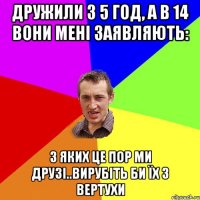 Дружили з 5 год, а в 14 вони мені заявляють: з яких це пор ми друзі..вирубіть би їх з вертухи