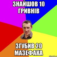 Знайшов 10 гривнів згубив 20 мазефака