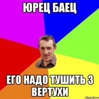 Юрец Баец Его надо тушить з ВЕРТУХИ