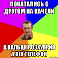 Покатались с другом на качели я пальця розхуярив а він телефон