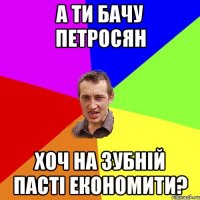 А ти бачу Петросян Хоч на зубній пасті економити?