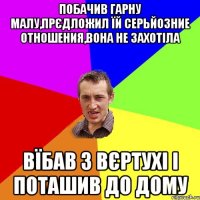 побачив гарну малу,прєдложил їй серьйозние отношения,вона не захотіла вїбав з вєртухі і поташив до дому