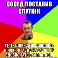 сосед поставив спутнік тепер цілий день дивлюсь кінчик, правдо на заборі не вдобно,зато бєсплатно!!!