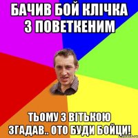 БАчив бой Клічка з поветкеним Тьому з ВІтькою згадав.. ото буди бойци!