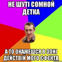 Не шуті сомной детка А то окажешся в зоні действій мого єфекта