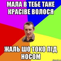 мала в тебе таке красіве волося жаль шо токо під носом