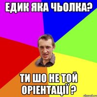 Едик яка чьолка? Ти шо не той оріентації ?