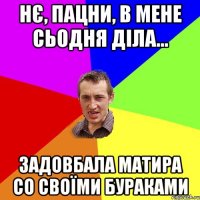 Нє, пацни, в мене сьодня діла... Задовбала матира со своїми бураками