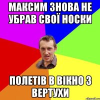 МАКСИМ ЗНОВА НЕ УБРАВ СВОЇ НОСКИ ПОЛЕТІВ В ВІКНО З ВЕРТУХИ