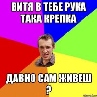 Витя в тебе рука така крепка давно сам живеш ?