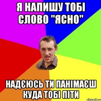 я напишу тобі слово "ясно" надєюсь ти панімаєш куда тобі піти