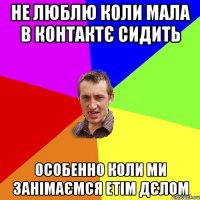 не люблю коли мала в контактє сидить особенно коли ми занімаємся етім дєлом