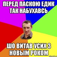 перед паскою едик так набухавсь шо витав усих з новым роком